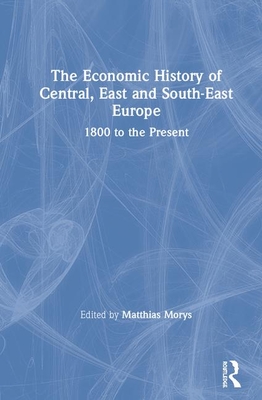 The Economic History of Central, East and South-East Europe: 1800 to the Present - Morys, Matthias (Editor)