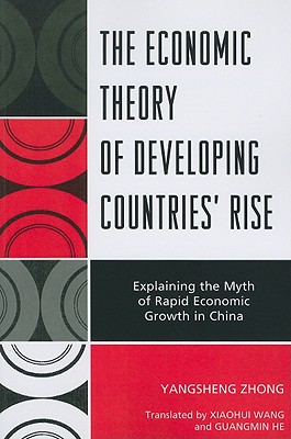 The Economic Theory of Developing Countries' Rise: Explaining the Myth of Rapid Economic Growth in China - Zhong, Yangsheng, and Wang, Xiaohui (Translated by), and He, Guangmin (Translated by)
