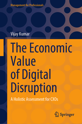 The Economic Value of Digital Disruption: A Holistic Assessment for Cxos - Kumar, Vijay