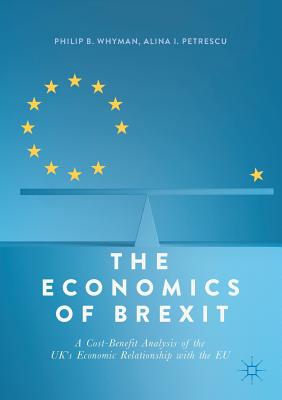 The Economics of Brexit: A Cost-Benefit Analysis of the UK's Economic Relationship with the EU - Whyman, Philip B., and Petrescu, Alina I.