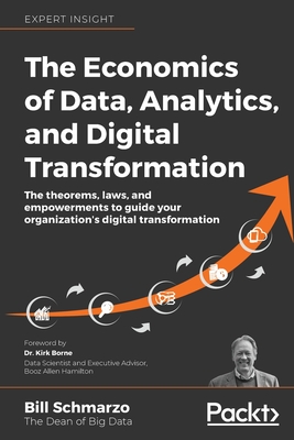 The Economics of Data, Analytics, and Digital Transformation: The theorems, laws, and empowerments to guide your organization's digital transformation - Schmarzo, Bill, and Kirk Borne, Dr. (Foreword by)