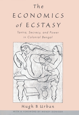 The Economics of Ecstasy: Tantra, Secrecy, and Power in Colonial Bengal - Urban, Hugh B, and Doniger, Wendy (Foreword by)
