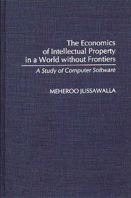 The Economics of Intellectual Property in a World Without Frontiers: A Study of Computer Software - Jussawalla, Meheroo