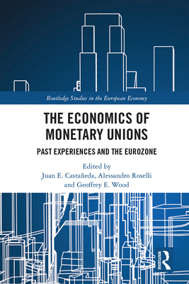 The Economics of Monetary Unions: Past Experiences and the Eurozone - Castaeda, Juan E (Editor), and Roselli, Alessandro (Editor), and Wood, Geoffrey E (Editor)
