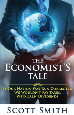 The Economist's Tale: If Our Nation Was Run Correctly, We Wouldn't Pay Taxes, We'd Earn Dividends - Smith, Scott, Pa