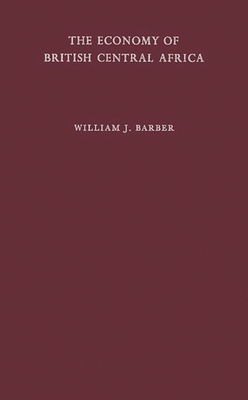 The Economy of British Central Africa: A Case Study of Economic Development in a Dualistic Society - Barber, William J, Professor, and Unknown