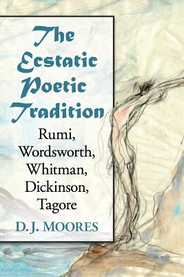 The Ecstatic Poetic Tradition: A Critical Study from the Ancients through Rumi, Wordsworth, Whitman, Dickinson and Tagore - Moores, D. J.