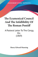 The Ecumenical Council And The Infallibility Of The Roman Pontiff: A Pastoral Letter To The Clergy, Etc. (1869)