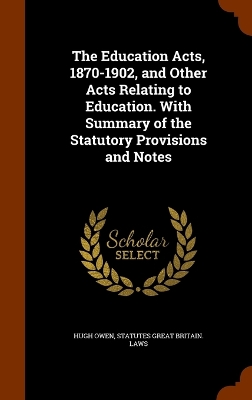 The Education Acts, 1870-1902, and Other Acts Relating to Education. With Summary of the Statutory Provisions and Notes - Owen, Hugh, Sir, and Great Britain Laws, Statutes