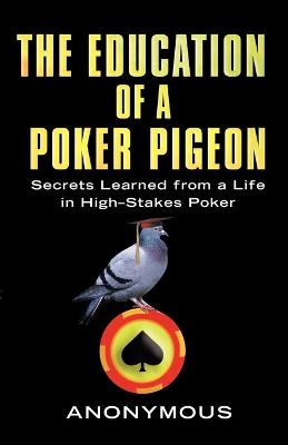 The Education of a Poker Pigeon: Secrets Learned from a Life in High-Stakes Poker - Anonymous