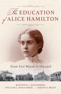 The Education of Alice Hamilton: From Fort Wayne to Harvard - Ringenberg, Matthew C, and Ringenberg, William C, and Brain, Joseph D