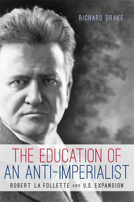 The Education of an Anti-Imperialist: Robert La Follette and U.S. Expansion - Drake, Richard, PhD