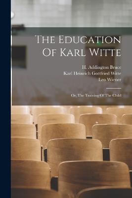 The Education Of Karl Witte; Or, The Training Of The Child - Witte, Karl Heinrich Gottfried 1767- (Creator), and Bruce, H Addington (Henry Addington) (Creator), and Wiener, Leo 1862-1939...