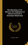 The Education of To-Morrow; the Adaptation of School Curricula to Economic Democracy