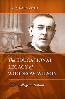 The Educational Legacy of Woodrow Wilson: From College to Nation - Axtell, James (Editor)