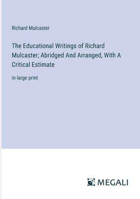 The Educational Writings of Richard Mulcaster; Abridged And Arranged, With A Critical Estimate: in large print - Mulcaster, Richard