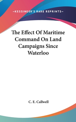 The Effect Of Maritime Command On Land Campaigns Since Waterloo - Callwell, C E