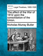 The Effect of the War of 1812 Upon the Consolidation of the Union. - Butler, Nicholas Murray