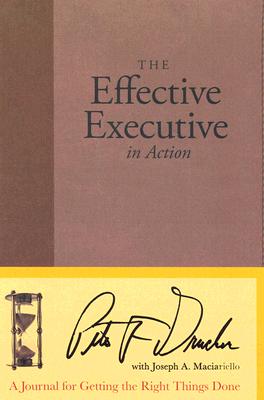 The Effective Executive in Action: A Journal for Getting the Right Things Done - Drucker, Peter F, and Maciariello, Joseph A