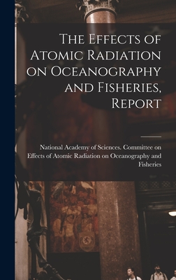 The Effects of Atomic Radiation on Oceanography and Fisheries, Report - National Academy of Sciences (U S ) (Creator)