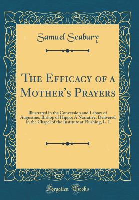 The Efficacy of a Mother's Prayers: Illustrated in the Conversion and Labors of Augustine, Bishop of Hippo; A Narrative, Delivered in the Chapel of the Institute at Flushing, L. I (Classic Reprint) - Seabury, Samuel