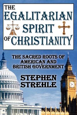 The Egalitarian Spirit of Christianity: The Sacred Roots of American and British Government - Strehle, Stephen