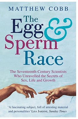 The Egg and Sperm Race: The Seventeenth-Century Scientists Who Unravelled the Secrets of Sex, Life and Growth - Cobb, Matthew
