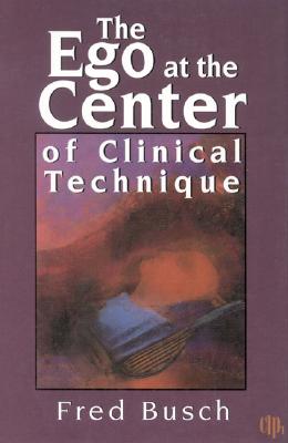 The Ego at the Center of Clinical Technique - Busch, Fred, Ph.D.