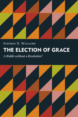 The Election of Grace: A Riddle Without a Resolution? - Williams, Stephen N