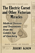 The Electric Corset and Other Victorian Miracles: Medical Devices and Treatments from the Golden Age of Quackery