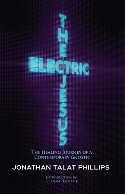 The Electric Jesus: The Healing Journey of a Contemporary Gnostic - Phillips, Jonathan Talat, and Hancock, Graham (Introduction by)