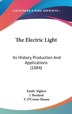 The Electric Light: Its History, Production And Applications (1884) - Alglave, Emile, and Boulard, J, and Sloane, T O'Conor (Translated by)