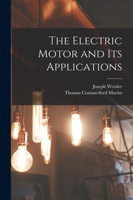 The Electric Motor and Its Applications - Martin, Thomas Commerford, and Wetzler, Joseph