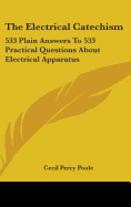 The Electrical Catechism: 533 Plain Answers To 533 Practical Questions About Electrical Apparatus