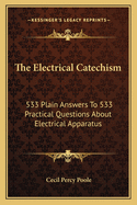 The Electrical Catechism: 533 Plain Answers To 533 Practical Questions About Electrical Apparatus