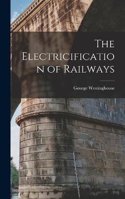 The Electricification of Railways - Westinghouse, George