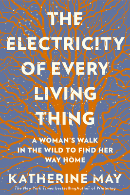 The Electricity of Every Living Thing: A Woman's Walk in the Wild to Find Her Way Home - May, Katherine