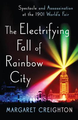 The Electrifying Fall of Rainbow City: Spectacle and Assassination at the 1901 World's Fair - Creighton, Margaret