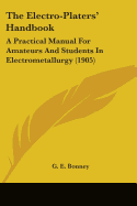 The Electro-Platers' Handbook: A Practical Manual For Amateurs And Students In Electrometallurgy (1905)