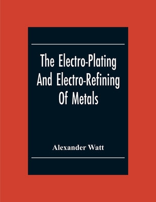 The Electro-Plating And Electro-Refining Of Metals - Watt, Alexander