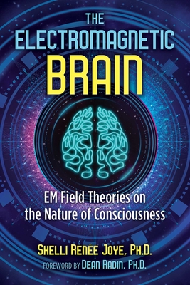 The Electromagnetic Brain: Em Field Theories on the Nature of Consciousness - Joye, Shelli Rene, and Radin, Dean (Foreword by)