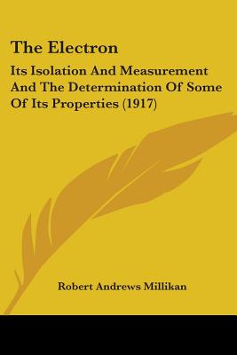 The Electron: Its Isolation And Measurement And The Determination Of Some Of Its Properties (1917) - Millikan, Robert Andrews