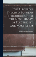 The Electron Theory a Popular Introduction to the New Theory of Electricity and Magnetism