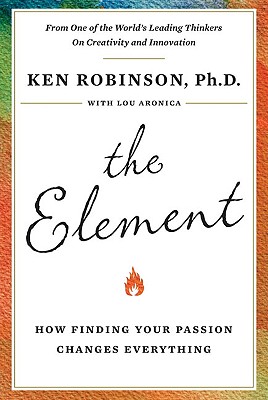 The Element: How Finding Your Passion Changes Everything - Robinson, Ken, Sir, PhD, and Aronica, Lou