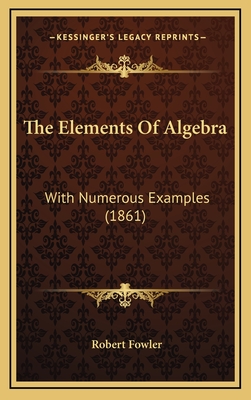 The Elements of Algebra: With Numerous Examples (1861) - Fowler, Robert