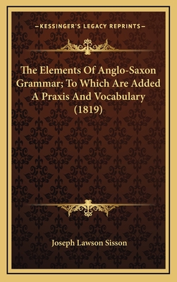 The Elements of Anglo-Saxon Grammar; To Which Are Added a Praxis and Vocabulary (1819) - Sisson, Joseph Lawson