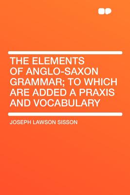 The Elements of Anglo-Saxon Grammar; To Which Are Added a Praxis and Vocabulary - Sisson, Joseph Lawson