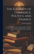 The Elements of Commerce, Politics, and Finance: In Three Treastises On Those Important Subjects. Designed As a Supplement to the Education of British Youth, After They Quit the Public Universities of Private Academies