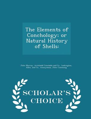 The Elements of Conchology; Or Natural History of Shells: - Scholar's Choice Edition - John Murray (Creator), and Archibald Constable and Co (Creator), and Lackington, Allen And Co (Creator)