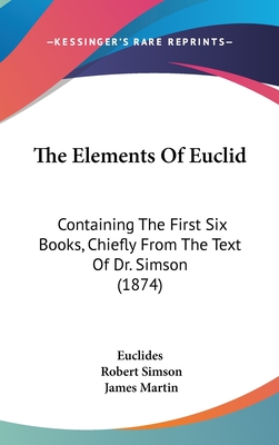 The Elements of Euclid: Containing the First Six Books, Chiefly from the Text of Dr. Simson (1874) - Euclides, and Simson, Robert, and Martin, James, Rev., Sj